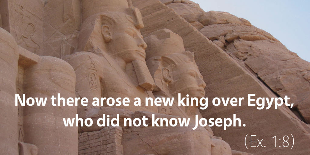 Exodus 1: Now there arose a new king over Egypt who did not know Joseph