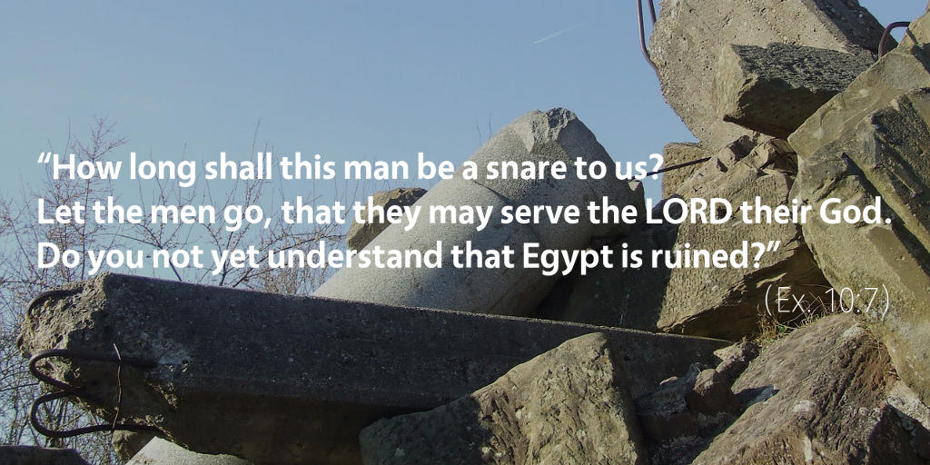 Exodus 10: Do you not yet understand that Egypt is ruined?