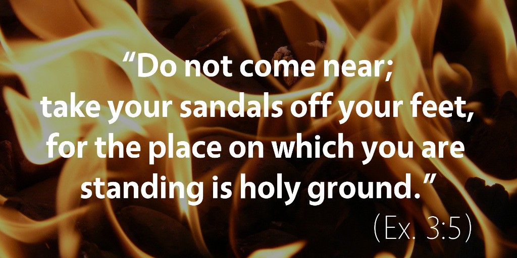 Exodus 3: The place on which you are standing is holy ground.