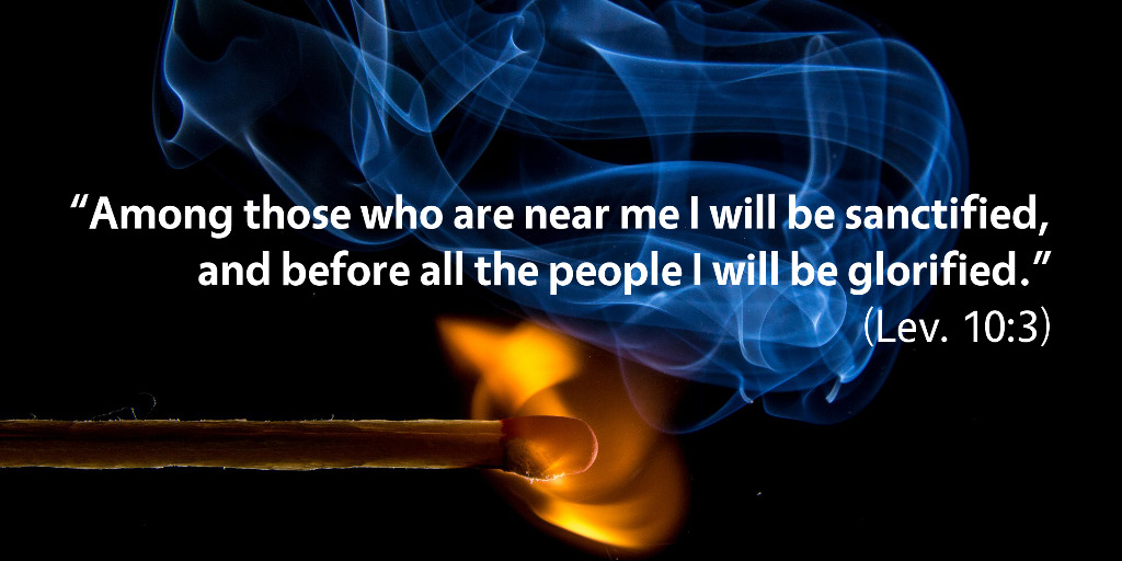 Leviticus 10: Among those who are near me I will be sanctified and before all the people I will be glorified