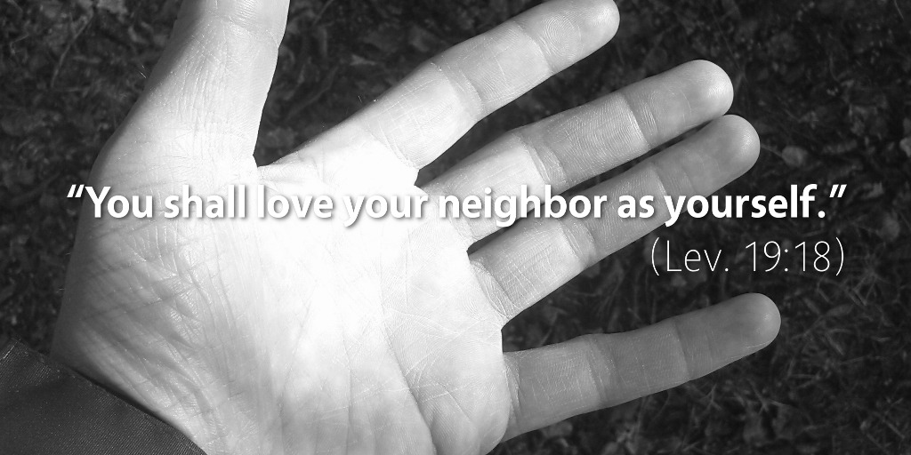 Leviticus 19: You shall love your neighbor as yourself.