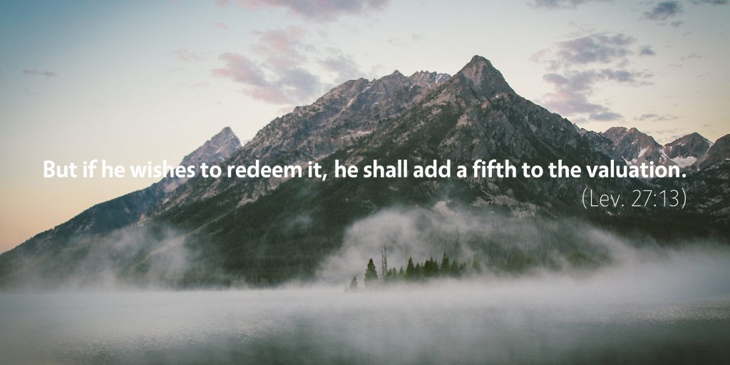 Leviticus 27: But if he wishes to redeem it, he shall add a fifth to the valuation.