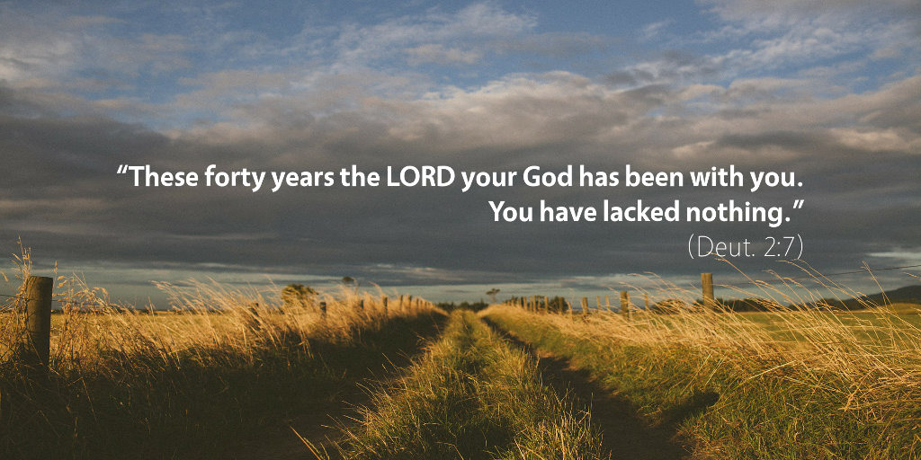 Deuteronomy 2: These forty years the LORD your God has been with you. You have lacked nothing.
