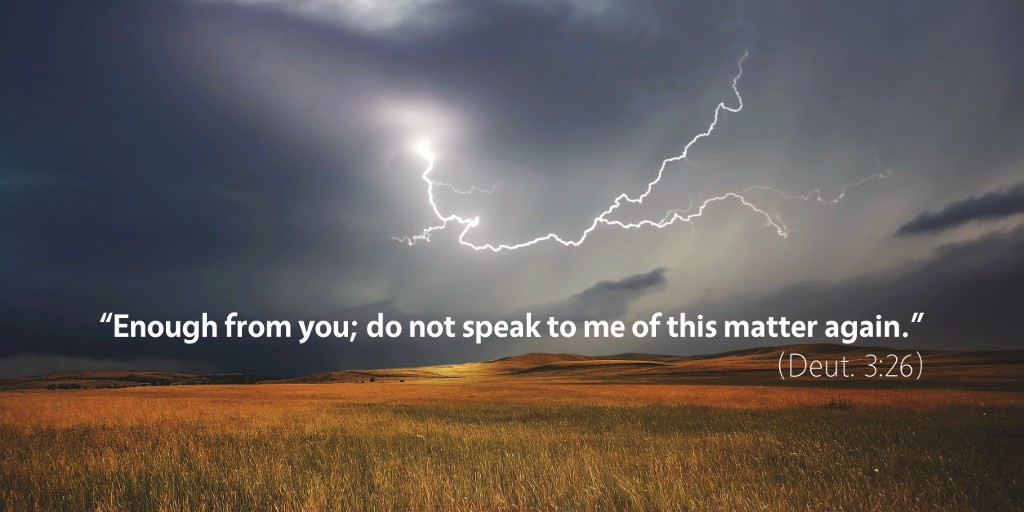 Deuteronomy 3: Enough from you; do not speak to me of this matter again.