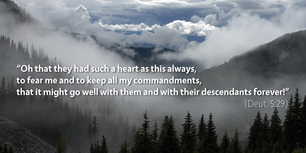 Deuteronomy 5: Oh, that they had such a heart as this always, to fear me and to keep all my commandments.