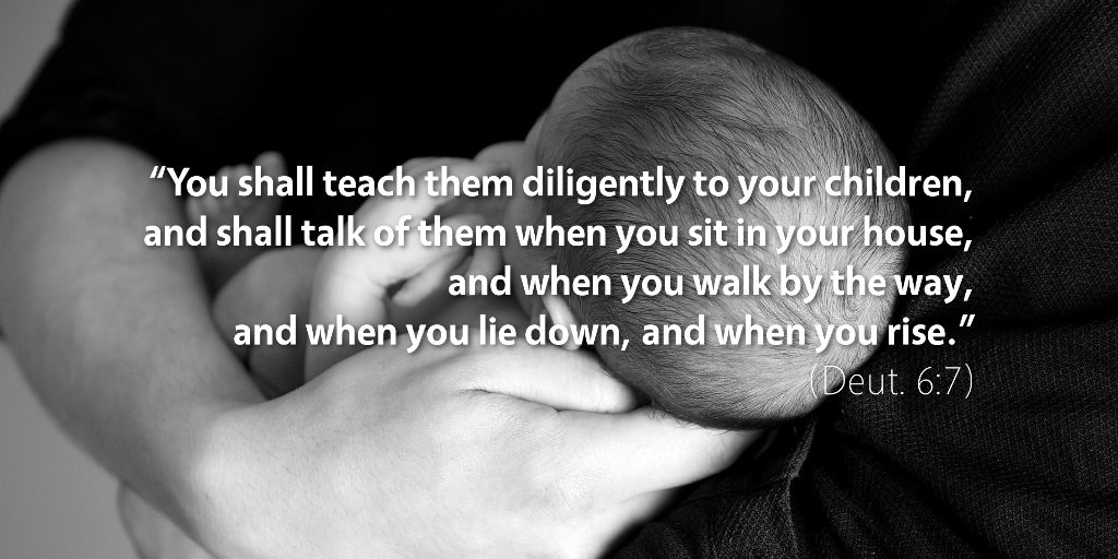 Deuteronomy 6: You shall teach them diligently to your children.