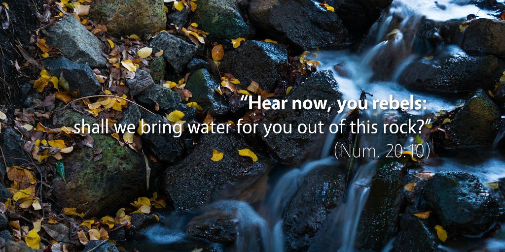 Numbers 20: Hear now, you rebels! Shall we bring water for you out of this rock?
