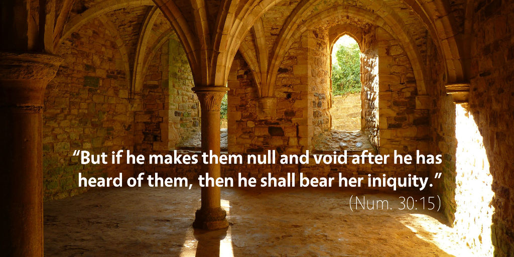Numbers 30: But if he makes them null and void after he has heard of them then he shall bear her iniquity.
