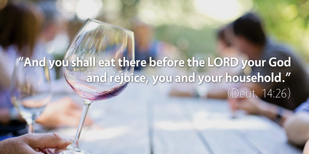 Deuteronomy 13–14: And you shall eat there before the LORD your God and rejoice, you and your household.