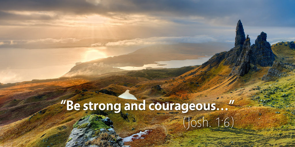Joshua 1: Be strong and courageous.