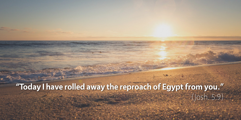 Joshua 5: Today I have rolled away the reproach of Egypt from you.