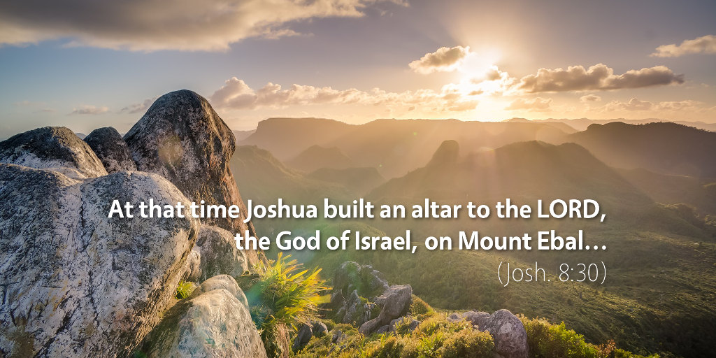 Joshua 8: At that time, Joshua built an altar to the LORD, the God of Israel, on Mount Ebal.