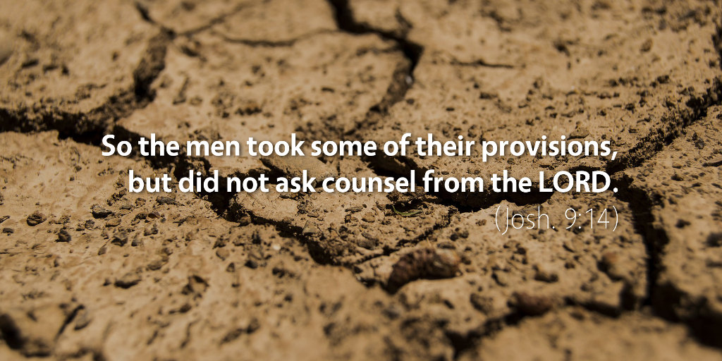 Joshua 9: So the men took some of their provisions but did not ask counsel from the LORD.