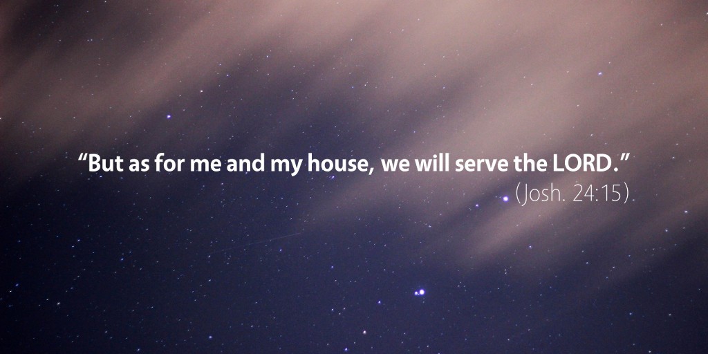 Joshua 24: But as for me and my house, we will serve the LORD.