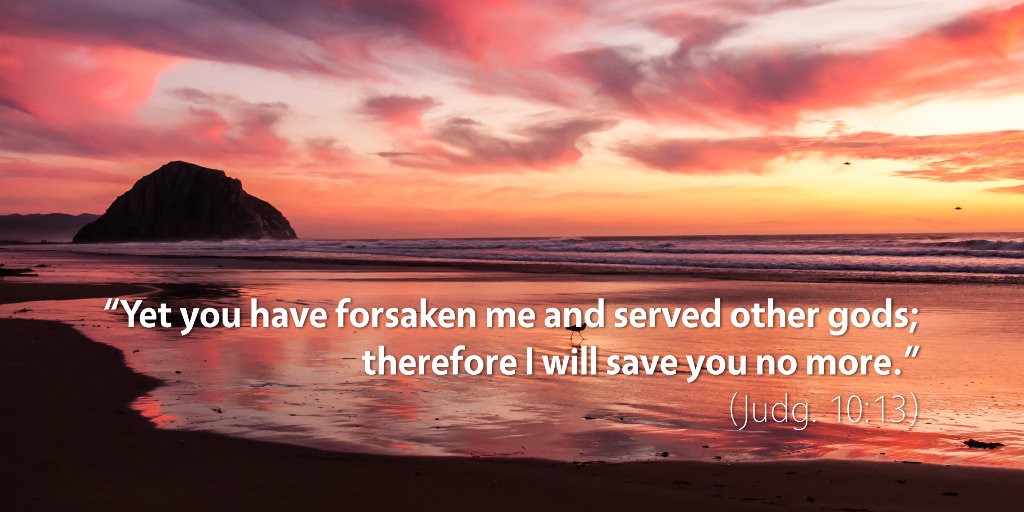 Judges 10: Yet you have forsaken me and served other gods, therefore I will save you no more.