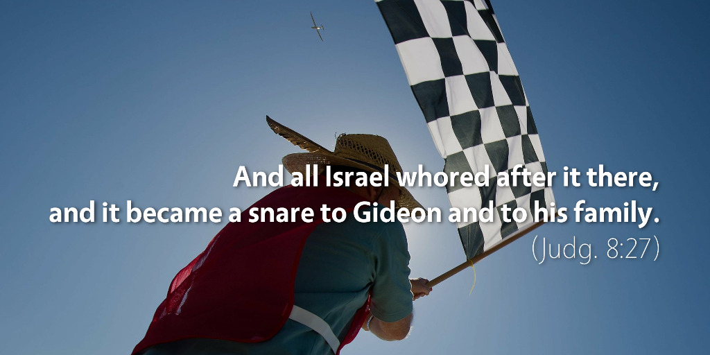 Judges 8: And all Israel whored after it there, and it became a snare to Gideon and to his family.