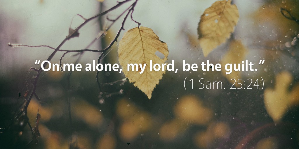 1 Samuel 25: On me alone, my lord, be the guilt.