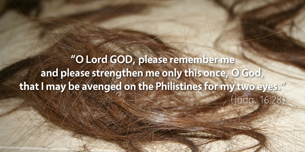 Judges 16: O Lord GOD, please remember me, and please strengthen me only this once.