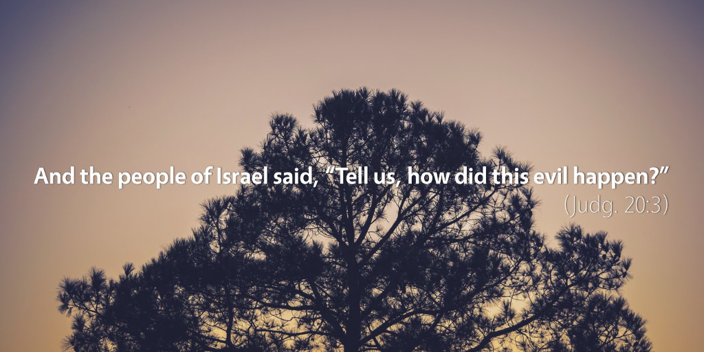 Judges 20: And the people of Israel said, Tell us, how did this evil happen?