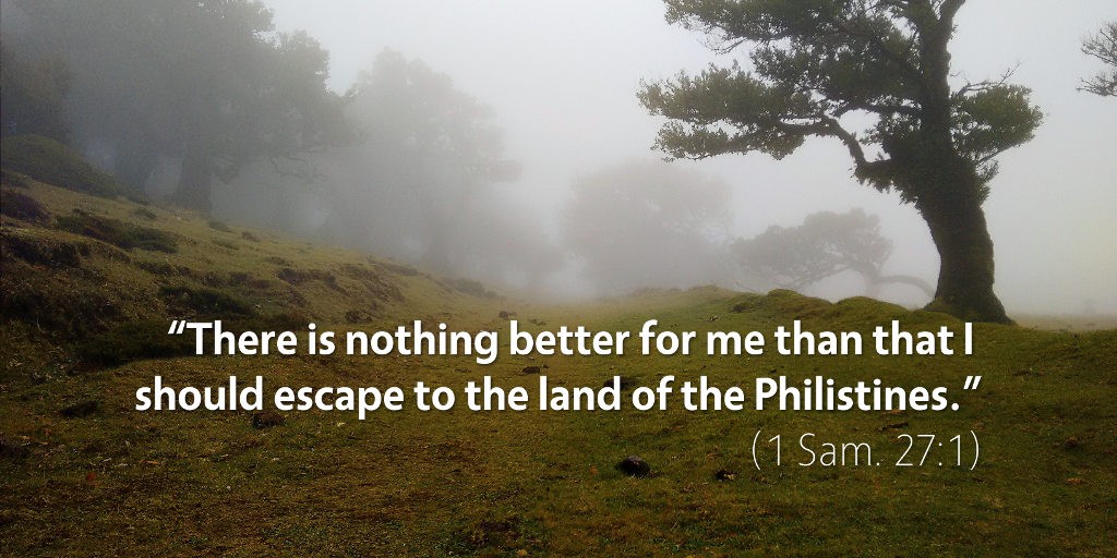 1 Samuel 27: There is nothing better for me than that I should escape to the land of the Philistines.