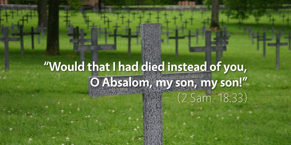 2 Samuel 18: Would that I had died instead of you, O Absalom, my son!