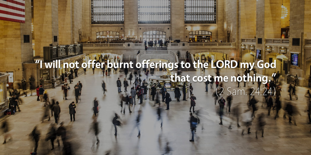 2 Samuel 24: I will not offer burnt offerings to the LORD my God that cost me nothing.