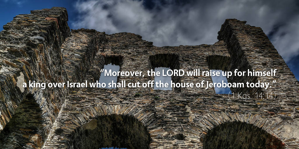 1 Kings 14: Moreover, the LORD will raise up for himself a king over Israel who shall cut off the house of Jeroboam today.