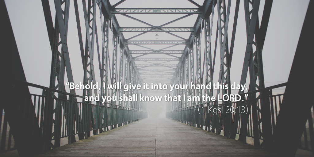 1 Kings 20: Behold, I will give into your hand this day, and you shall know that I am the LORD.