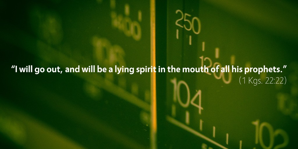 1 Kings 22: I will go out and will be a lying spirit in the mouth of all his prophets.