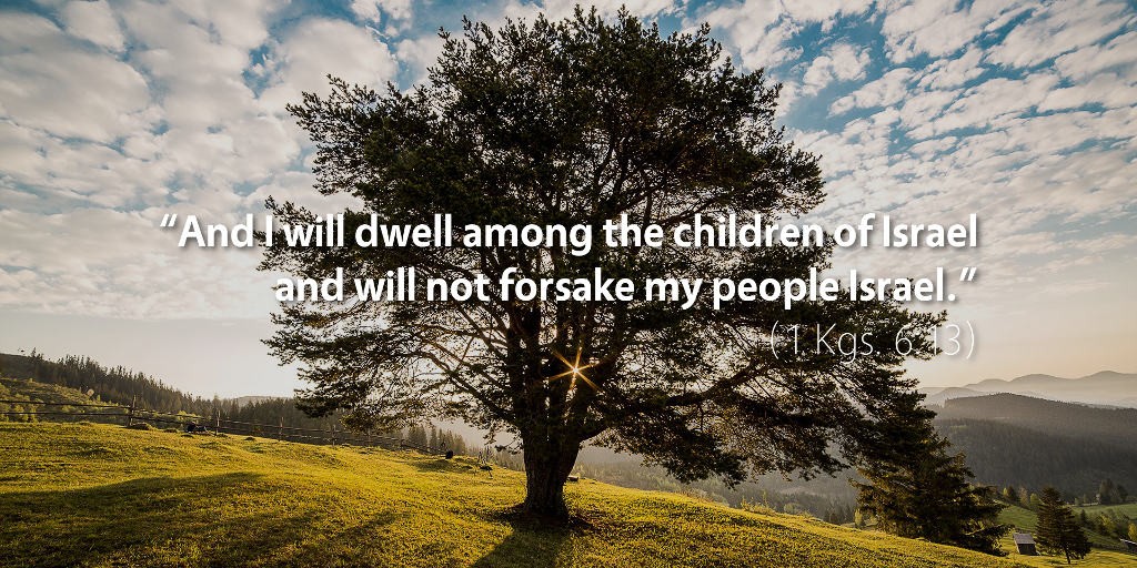 1 Kings 6: And I will dwell among the children of Israel and will not forsake my people Israel.