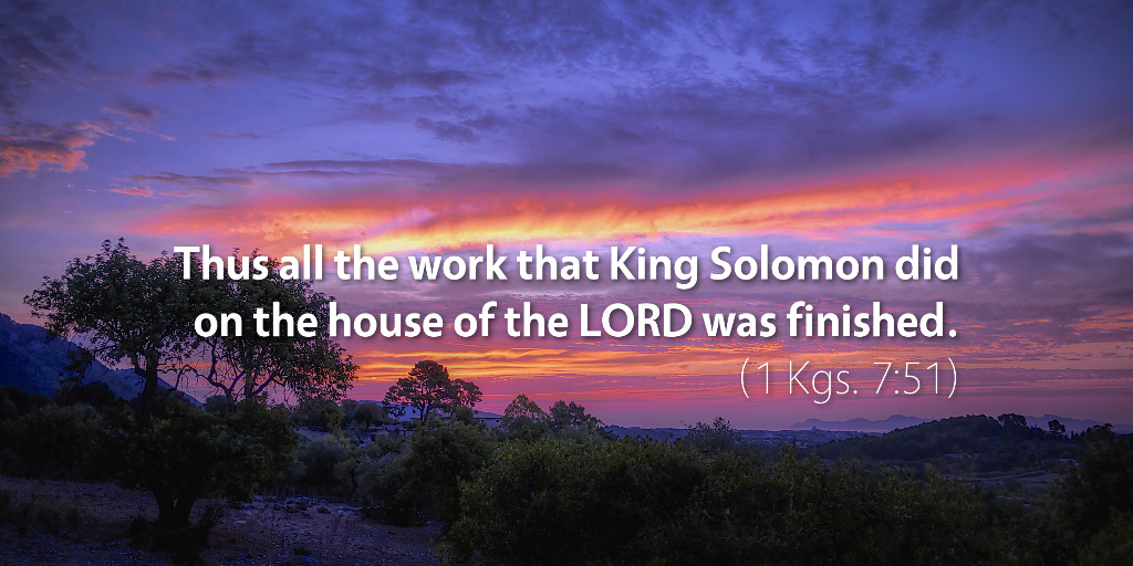 1 Kings 7: Thus all the work that King Solomon did on the house of the LORD was finished.
