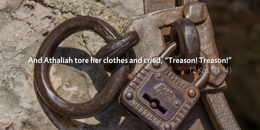 2 Kings 11–12: And Athaliah tore her clothes and cried, Treason! Treason!