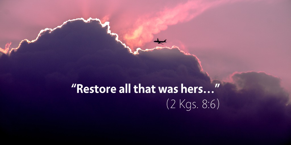 2 Kings 8: Restore all that was hers.