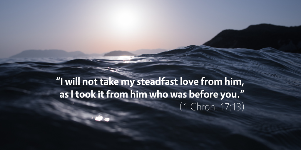 1 Chronicles 17: I will not take my steadfast love from him.