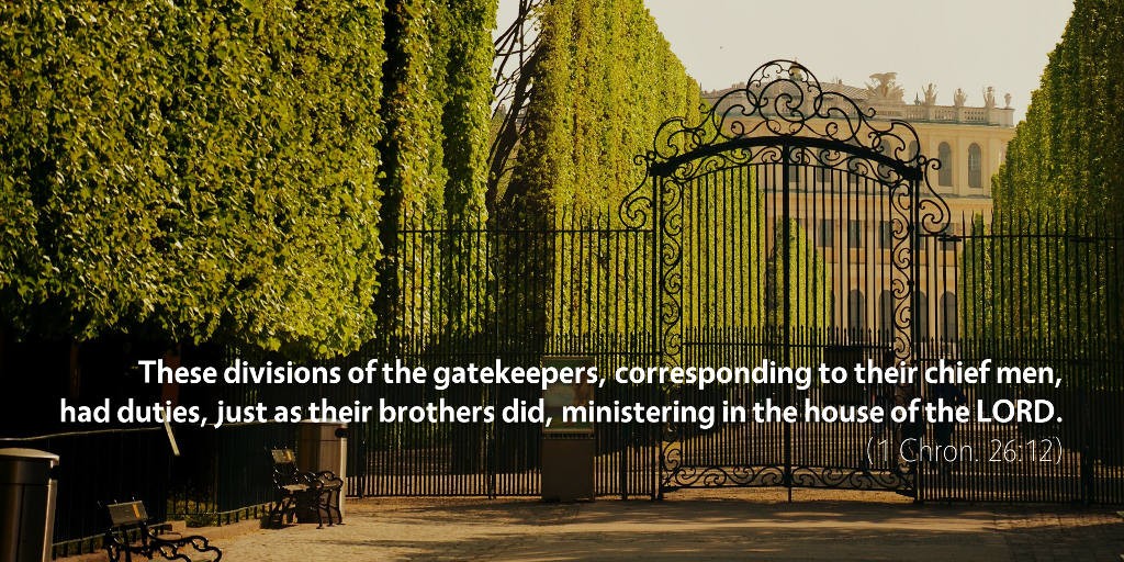 1 Chronicles 26: These divisions of the gatekeepers, corresponding to their chief men, had duties, just as their brothers did, ministering in the house of the LORD.