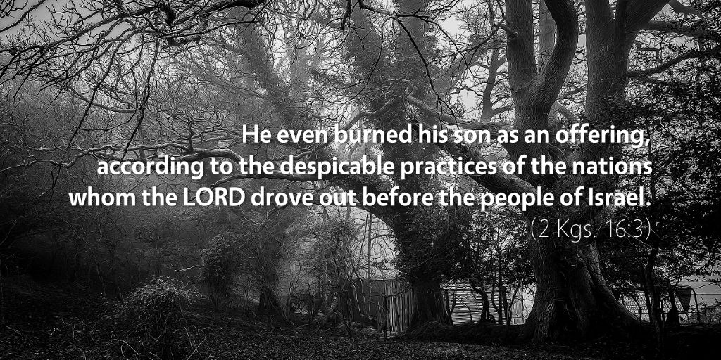 2 Kings 16: He even burned his son as an offering according to the despicable practices.