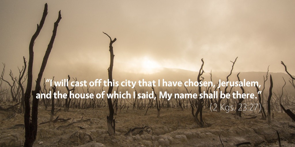 2 Kings 23: I will cast off this city that I have chosen, Jerusalem.