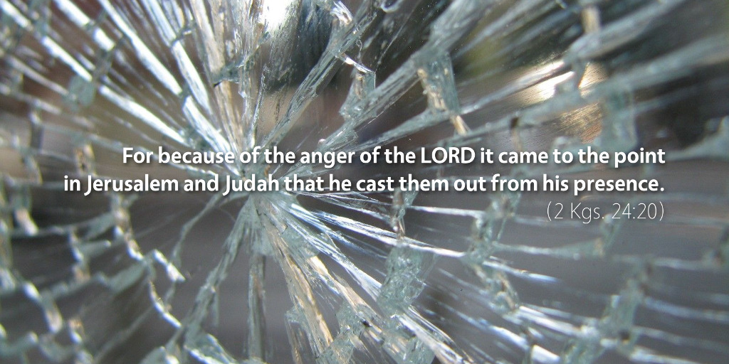2 Kings 24: For because of the anger of the LORD, it came to the point in Jerusalem.