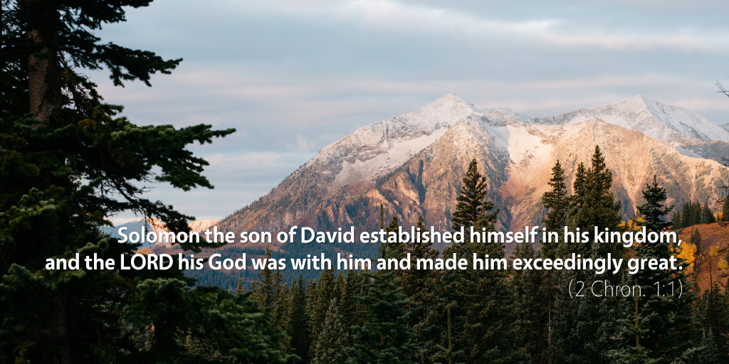 2 Chronicles 1: Solomon the son of David established himself in his kingdom, and the LORD his God was with him and made him exceedingly great.