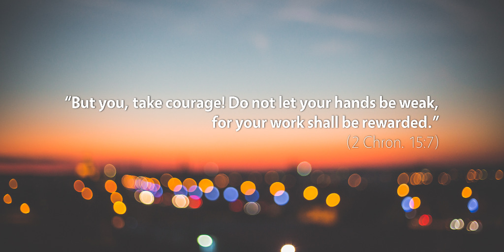 2 Chronicles 15: But you, take courage! Do not let your hands be weak, for your work shall be rewarded.