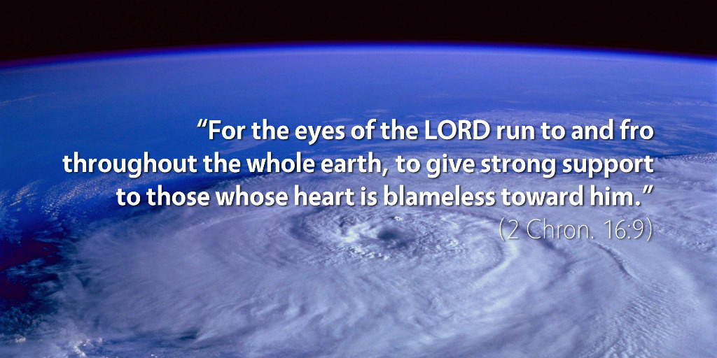 2 Chronicles 16: For the eyes of the LORD run to and fro throughout the whole earth, to give strong support to those whose heart is blameless toward him.