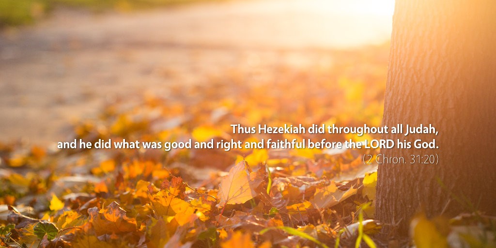 2 Chronicles 31: Thus Hezekiah did throughout all Judah, and he did what was good and right and faithful before the LORD his God.